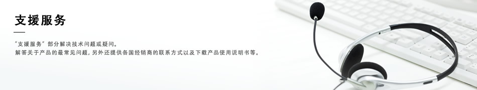 支援服务: “支援服务”部分解决技术问题或疑问。解答关于产品的最常见问题，另外还提供各国经销商的联系方式以及下载产品使用说明书等。 