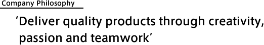 Company Philosophy 'Deliver quality products through creativity, passion and teamwork'