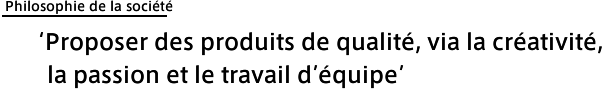 Philosophie de la société : 'Proposer des produits de qualité, via la créativité, la passion et le travail d'équipe'