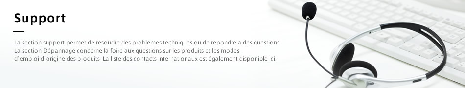 Support:La section support permet de résoudre des problèmes techniques ou de répondre à des questions. La section Dépannage concerne la foire aux questions sur les produits et les modes d’emploi d’origine des produits  La liste des contacts internationaux est également disponible ici.