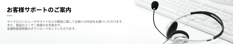 お客様サポートのご案内｜サイクロコンピュータやライトなどの製品に関してお困りの内容をお調べいただけます。また、製品のユーザー登録のお手続きや、各種取扱説明書のダウンロードをしていただけます。