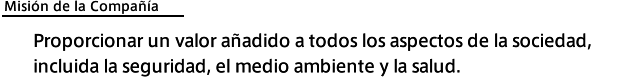 Misión de la Compañía: Proporcionar un valor añadido a todos los aspectos de la sociedad, incluida la seguridad, el medio ambiente y la salud.