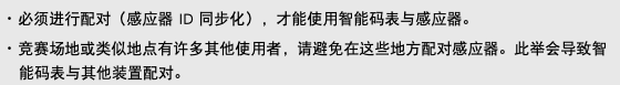 ･ 必须进行配对（感应器 ID 同步化），才能使用智能码表与感应器。 ･ 竞赛场地或类似地点有许多其他使用者，请避免在这些地方配对感应器。此举会导致智能码表与其他装置配对。