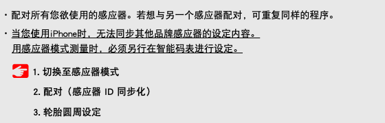 ･ 配对所有您欲使用的感应器。若想与另一个感应器配对，可重复同样的程序。 ･ 当您使用iPhone时，无法同步其他品牌感应器的设定内容。 用感应器模式测量时，必须另行在智能码表进行设定。 ﷯ 1. 切换至感应器模式 2. 配对（感应器 ID 同步化） 3. 轮胎圆周设定