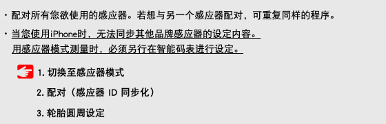 ･ 配对所有您欲使用的感应器。若想与另一个感应器配对，可重复同样的程序。 ･ 当您使用iPhone时，无法同步其他品牌感应器的设定内容。 用感应器模式测量时，必须另行在智能码表进行设定。 ﷯ 1. 切换至感应器模式 2. 配对（感应器 ID 同步化） 3. 轮胎圆周设定