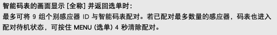 智能码表的画面显示 [全称] 并返回选单时： 最多可将 9 组个别感应器 ID 与智能码表配对。若已配对最多数量的感应器，码表也进入配对待机状态，可按住 MENU (选单) 4 秒清除配对。