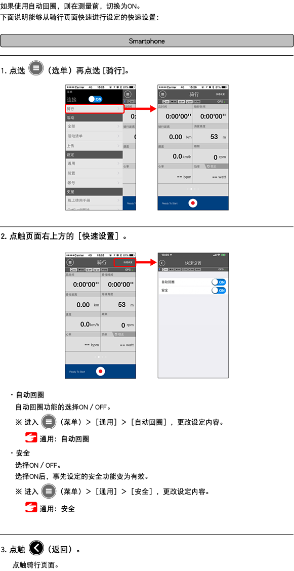如果使用自动回圈，则在测量前，切换为ON。 下面说明能够从骑行页面快速进行设定的快速设置： ﷯ ﷯ 1. 点选 ﷯（选单）再点选 [骑行]。 ﷯ ﷯ 2. 点触页面右上方的［快速设置］。 ﷯ ･ 自动回圈 自动回圈功能的选择ON／OFF。 ※ 进入 ﷯（菜单）＞［通用］＞［自动回圈］，更改设定内容。 ﷯ 通用：自动回圈 ･ 安全 选择ON／OFF。 选择ON后，事先设定的安全功能变为有效。 ※ 进入 ﷯（菜单）＞［通用］＞［安全］，更改设定内容。 ﷯ 通用：安全 ﷯ 3. 点触 ﷯（返回）。 点触骑行页面。