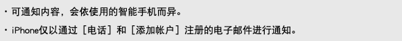 ･ 可通知内容，会依使用的智能手机而异。 ･ iPhone仅以通过［电话］和［添加帐户］注册的电子邮件进行通知。