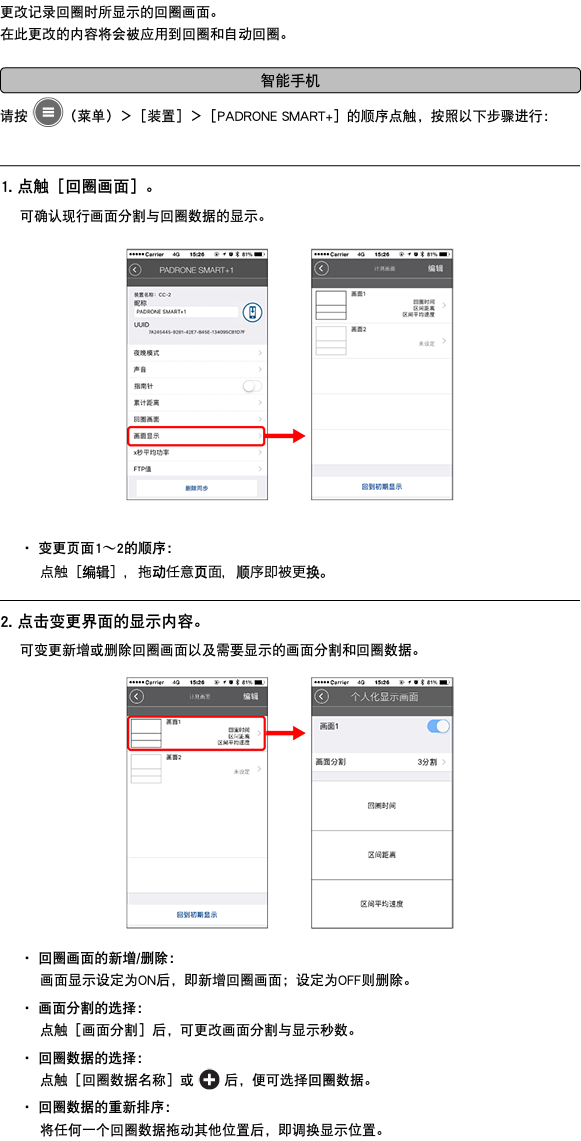 更改记录回圈时所显示的回圈画面。 在此更改的内容将会被应用到回圈和自动回圈。 ﷯ 请按 ﷯（菜单）＞［装置］＞［PADRONE SMART+］的顺序点触，按照以下步骤进行： ﷯ 1. 点触［回圈画面］。 可确认现行画面分割与回圈数据的显示。 ﷯ ・ 变更页面1〜2的顺序： 点触［编辑］，拖动任意页面，顺序即被更换。 ﷯ 2. 点击变更界面的显示内容。 可变更新增或删除回圈画面以及需要显示的画面分割和回圈数据。 ﷯ ・ 回圈画面的新增/删除： 画面显示设定为ON后，即新增回圈画面；设定为OFF则删除。 ・ 画面分割的选择： 点触［画面分割］后，可更改画面分割与显示秒数。 ・ 回圈数据的选择： 点触［回圈数据名称］或 ﷯ 后，便可选择回圈数据。 ・ 回圈数据的重新排序： 将任何一个回圈数据拖动其他位置后，即调换显示位置。