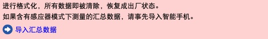 进行格式化，所有数据即被清除，恢复成出厂状态。 如果含有感应器模式下测量的汇总数据，请事先导入智能手机。 ﷯ 导入汇总数据