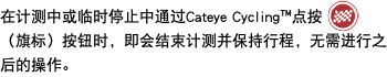 在计测中或临时停止中通过Cateye Cycling™点按 ﷯（旗标）按钮时，即会结束计测并保持行程，无需进行之后的操作。