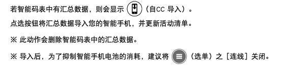若智能码表中有汇总数据，则会显示 ﷯（自CC 导入）。 点选按钮将汇总数据导入您的智能手机，并更新活动清单。 ※ 此动作会删除智能码表中的汇总数据。 ※ 导入后，为了抑制智能手机电池的消耗，建议将 ﷯（选单）之［连线］关闭。