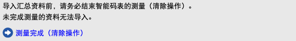 导入汇总资料前，请务必结束智能码表的测量（清除操作）。 未完成测量的资料无法导入。 ﷯ 测量完成（清除操作）