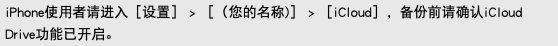 iPhone使用者请进入［设置］ > ［（您的名称)］ > ［iCloud］，备份前请确认iCloud Drive功能已开启。