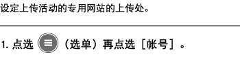 设定上传活动的专用网站的上传处。 ﷯ 1. 点选 ﷯（选单）再点选［帐号］。