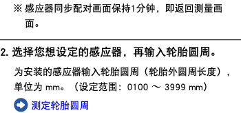 感应器同步配对画面保持1分钟，即返回测量画面。 ﷯ 2. 选择您想设定的感应器，再输入轮胎圆周。 为安装的感应器输入轮胎圆周（轮胎外圆周长度），单位为 mm。（设定范围：0100 〜 3999 mm） ﷯ 测定轮胎圆周
