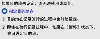 如果目的地未设定，则无法使用该功能。 ﷯ 指定目的地点 ※ 目的地在记录骑行的过程中也能够设定。 ※ 即使在骑行记录过程中，如果在［暂停］状态下，也可设定目的地。