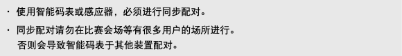 ・ 使用智能码表或感应器，必须进行同步配对。 ・ 同步配对请勿在比赛会场等有很多用户的场所进行。 否则会导致智能码表于其他装置配对。