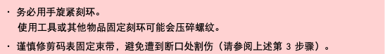 ・ 务必用手旋紧刻环。 使用工具或其他物品固定刻环可能会压碎螺纹。 ・ 谨慎修剪码表固定束带，避免遭到断口处割伤（请参阅上述第 3 步骤）。