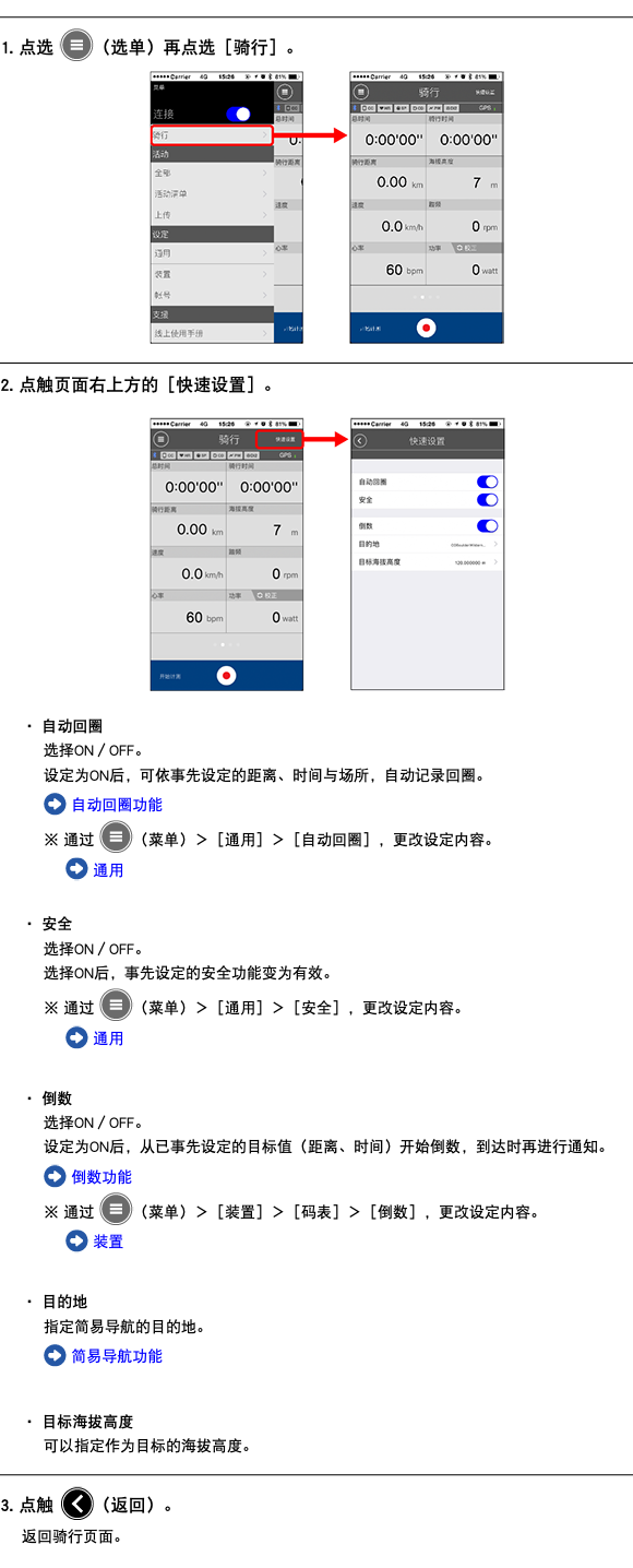 ﷯ 1. 点选 ﷯（选单）再点选［骑行］。 ﷯ ﷯ 2. 点触页面右上方的［快速设置］。 ﷯ ・ 自动回圈 选择ON／OFF。 设定为ON后，可依事先设定的距离、时间与场所，自动记录回圈。 ﷯ 自动回圈功能 ※ 通过 ﷯（菜单）＞［通用］＞［自动回圈］，更改设定内容。 ﷯ 通用 ・ 安全 选择ON／OFF。 选择ON后，事先设定的安全功能变为有效。 ※ 通过 ﷯（菜单）＞［通用］＞［安全］，更改设定内容。 ﷯ 通用 ・ 倒数 选择ON／OFF。 设定为ON后，从已事先设定的目标值（距离、时间）开始倒数，到达时再进行通知。 ﷯ 倒数功能 ※ 通过 ﷯（菜单）＞［装置］＞［码表］＞［倒数］，更改设定内容。 ﷯ 装置 ・ 目的地 指定简易导航的目的地。 ﷯ 简易导航功能 ・ 目标海拔高度 可以指定作为目标的海拔高度。 ﷯ 3. 点触 ﷯（返回）。 返回骑行页面。 