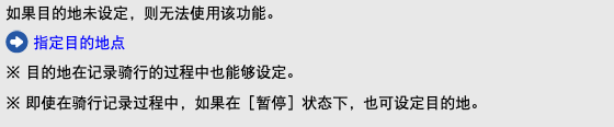 如果目的地未设定，则无法使用该功能。 ﷯ 指定目的地点 ※ 目的地在记录骑行的过程中也能够设定。 ※ 即使在骑行记录过程中，如果在［暂停］状态下，也可设定目的地。