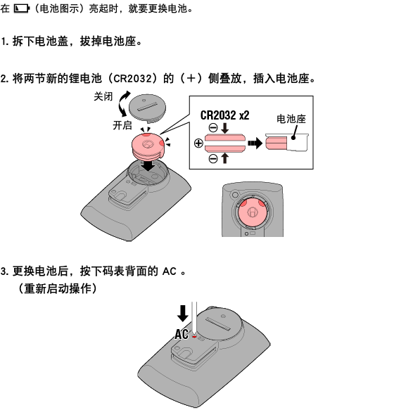 在 ﷯（电池图示）亮起时，就要更换电池。 1. 拆下电池盖，拔掉电池座。 2. 将两节新的锂电池（CR2032）的（＋）侧叠放，插入电池座。 ﷯ 3. 更换电池后，按下码表背面的 AC 。 （重新启动操作） ﷯