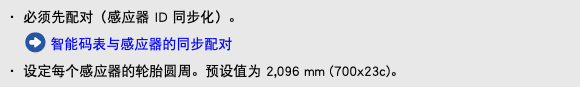 ・ 必须先配对（感应器 ID 同步化）。 ﷯ 智能码表与感应器的同步配对 ・ 设定每个感应器的轮胎圆周。预设值为 2,096 mm (700x23c)。