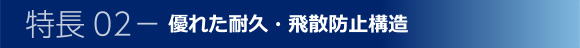 特長02-優れた耐久・飛散防止構造